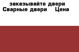 заказывайте двери «Сварные двери» › Цена ­ 9 900 - Красноярский край Строительство и ремонт » Двери, окна и перегородки   . Красноярский край